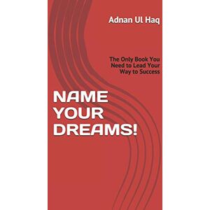 Ul Haq, Mr. Adnan NAME YOUR DREAMS: The Only Book You Need to Lead Your Way to Success Ul Haq, Mr. Adnan NAME YOUR DREAMS: The Only Book You Need to Lead Your Way to Success