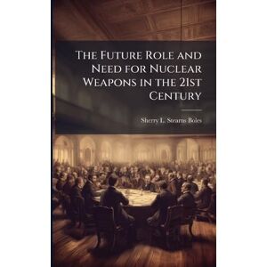 Stearns-Boles, Sherry L The Future Role and Need for Nuclear Weapons in the 21st Century Stearns-Boles, Sherry L The Future Role and Need for Nuclear Weapons in the 21st Century