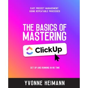 Heimann, Yvonne Mastering the Basics of ClickUp: Get Up and Running in No Time: Easy project management using repeatable processes Heimann, Yvonne Mastering the Basics of ClickUp: Get Up and Running in No Time: Easy project management using repeatable processes