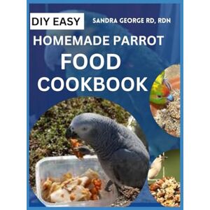 GEORGE RD,RDN, SANDRA DIY HOMEMADE PARROT FOOD COOKBOOK: Vet Approved Crafting Nutritious Meals to Delight Your Feathered Friend GEORGE RD,RDN, SANDRA DIY HOMEMADE PARROT FOOD COOKBOOK: Vet Approved Crafting Nutritious Meals to Delight Your Feathered Friend
