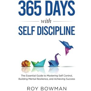 Bowman, Roy 365 Days with Self Discipline: The Essential Guide to Mastering Self Control, Building Mental Resilience, and Achieving Success Bowman, Roy 365 Days with Self Discipline: The Essential Guide to Mastering Self Control, Building Mental Resilience, and Achieving Success