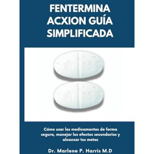 Harris M.D, Dr. Marlene P. FENTERMINA ACXION GUÍA SIMPLIFICADA: Cómo usar los medicamentos de forma segura, manejar los efectos secundarios y alcanzar tus metas Harris M.D, Dr. Marlene P. FENTERMINA ACXION GUÍA SIMPLIFICADA: Cómo usar los medicamentos de forma segura, manejar los efectos secundarios y alcanzar tus metas