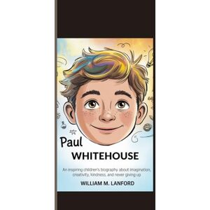 Lanford, William M. PAUL WHITEHOUSE: An inspiring children’s biography about imagination, creativity, kindness, and never giving up. Lanford, William M. PAUL WHITEHOUSE: An inspiring children’s biography about imagination, creativity, kindness, and never giving up.