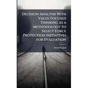 Jurk, David M Decision Analysis With Value Focused Thinking as a Methodology to Select Force Protection Initiatives for Evaluation Jurk, David M Decision Analysis With Value Focused Thinking as a Methodology to Select Force Protection Initiatives for Evaluation