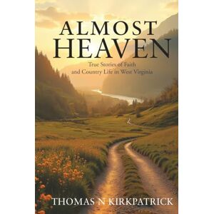 Kirkpatrick, Thomas N Almost Heaven: True Stories of Faith and Country Life in West Virginia Kirkpatrick, Thomas N Almost Heaven: True Stories of Faith and Country Life in West Virginia