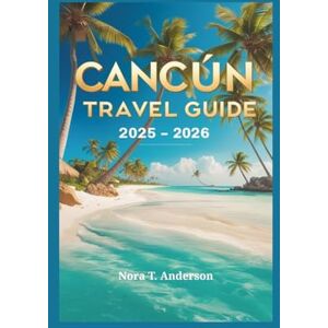 T. Anderson, Nora Cancún Travel Guide 2025 2026: Explore Natural Beauty, Hidden Gems, and Rich Heritage T. Anderson, Nora Cancún Travel Guide 2025 2026: Explore Natural Beauty, Hidden Gems, and Rich Heritage