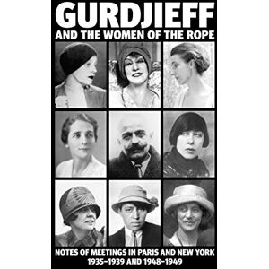 Gurdjieff and the Women of the Rope: Notes of Meetings in Paris and New York 1935-1939 and 1948-1949 Gurdjieff and the Women of the Rope: Notes of Meetings in Paris and New York 1935-1939 and 1948-1949