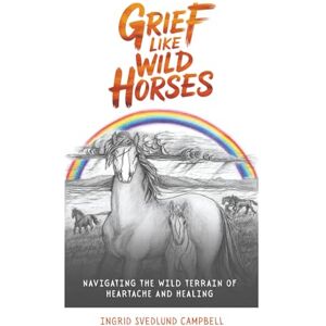 Campbell, Ingrid Svedlund Grief Like Wild Horses: Navigating the Wild Terrain of Heartache and Healing Campbell, Ingrid Svedlund Grief Like Wild Horses: Navigating the Wild Terrain of Heartache and Healing