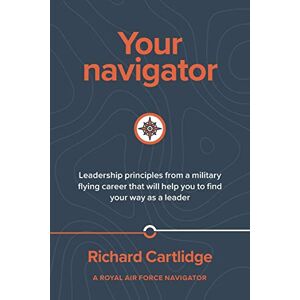 Cartlidge, Richard Your Navigator: Leadership principles from a military flying career that will help you to find you way as a leader Cartlidge, Richard Your Navigator: Leadership principles from a military flying career that will help you to find you way as a leader