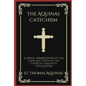 Aquinas, Saint Thomas The Aquinas Catechism: A Simple Explanation of the Catholic Faith by the Church's Greatest Theologian Aquinas, Saint Thomas The Aquinas Catechism: A Simple Explanation of the Catholic Faith by the Church's Greatest Theologian