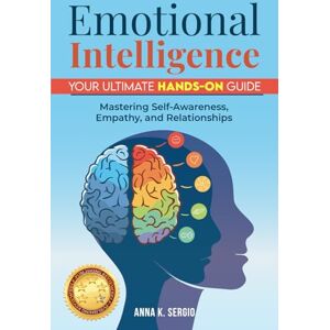 K. Sergio, Anna Emotional Intelligence: Your Ultimate Hands-On Guide: Mastering Self-Awareness, Empathy, and Relationships K. Sergio, Anna Emotional Intelligence: Your Ultimate Hands-On Guide: Mastering Self-Awareness, Empathy, and Relationships