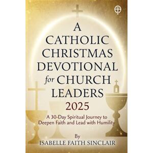 Sinclair, Isabelle Faith A Catholic Christmas Devotional for Church Leaders 2025: A 30-Day Spiritual Journey to Deepen Faith and Lead with Humility Sinclair, Isabelle Faith A Catholic Christmas Devotional for Church Leaders 2025: A 30-Day Spiritual Journey to Deepen Faith and Lead with Humility