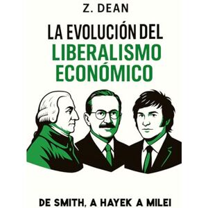 Dean, Z. LA EVOLUCIÓN DEL LIBERALISMO ECONÓMICO: Como Pensar como un Economista Liberal: De los CLÁSICOS a la ESCUELA AUSTRIACA (Adam Smith > Ricardo > Stuart ... > Buchanan > Coase > Rothbard > Javier Milei) Dean, Z. LA EVOLUCIÓN DEL LIBERALISMO ECONÓMICO: Como Pensar como un Economista Liberal: De los CLÁSICOS a la ESCUELA AUSTRIACA (Adam Smith > Ricardo > Stuart ... > Buchanan > Coase > Rothbard > Javier Milei)