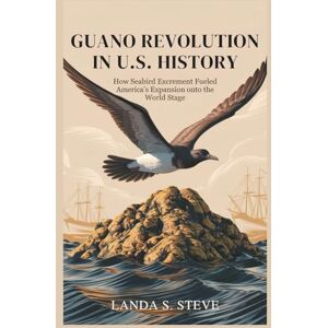 S. Steve, Landa GUANO REVOLUTION IN U.S. HISTORY: From Fertilizer to Power: How Seabird Excrement Fueled America’s Expansion onto the World Stage (RANDOM HISTORIES YOU NEED TO KNOW) S. Steve, Landa GUANO REVOLUTION IN U.S. HISTORY: From Fertilizer to Power: How Seabird Excrement Fueled America’s Expansion onto the World Stage (RANDOM HISTORIES YOU NEED TO KNOW)