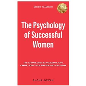 Shona Rowan The Psychology of Successful Women: The Ultimate Guide to Accelerate Your Career, Boost Your Performance and Thrive Shona Rowan The Psychology of Successful Women: The Ultimate Guide to Accelerate Your Career, Boost Your Performance and Thrive