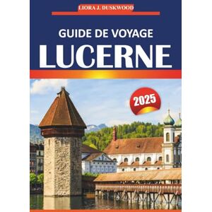 Duskwood, Liora J. Guide de voyage Lucerne 2025: Conseils essentiels, informations locales et attractions incontournables pour explorer les villes pittoresques de Suisse Duskwood, Liora J. Guide de voyage Lucerne 2025: Conseils essentiels, informations locales et attractions incontournables pour explorer les villes pittoresques de Suisse