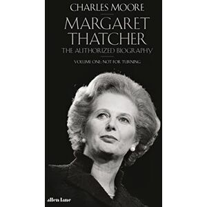 Moore, Charles Margaret Thatcher: The Authorized Biography, Volume One: Not For Turning: 1 (Margaret Thatcher: The Authorised Biography, 1) Moore, Charles Margaret Thatcher: The Authorized Biography, Volume One: Not For Turning: 1 (Margaret Thatcher: The Authorised Biography, 1)