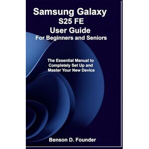 Founder, Benson D. Samsung Galaxy S25 FE User Guide For Beginners and Seniors: The Essential Manual to Completely Set Up and Master Your New Device Founder, Benson D. Samsung Galaxy S25 FE User Guide For Beginners and Seniors: The Essential Manual to Completely Set Up and Master Your New Device