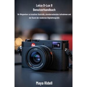 RIDELL, MAYA Leica D-Lux 8 Benutzerhandbuch: Ihr Wegweiser zu kreativer Kontrolle, atemberaubenden Aufnahmen und der Kunst der modernen Digitalfotografie RIDELL, MAYA Leica D-Lux 8 Benutzerhandbuch: Ihr Wegweiser zu kreativer Kontrolle, atemberaubenden Aufnahmen und der Kunst der modernen Digitalfotografie