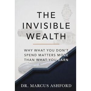 Ashford, Marcus The Invisible Wealth: Why What You Don't Spend Matters More Than What You Earn (Principles of Wealth) Ashford, Marcus The Invisible Wealth: Why What You Don't Spend Matters More Than What You Earn (Principles of Wealth)
