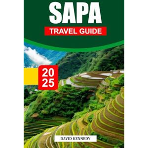 KENNEDY, DAVID SAPA Travel Guide 2025: Explore the Stunning Landscapes, Cultural Heritage, Trekking Trails, and Local Villages in Northern Vietnam KENNEDY, DAVID SAPA Travel Guide 2025: Explore the Stunning Landscapes, Cultural Heritage, Trekking Trails, and Local Villages in Northern Vietnam