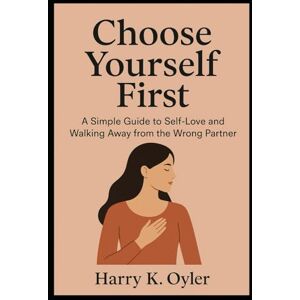 Oyler, Harry K. Choose Yourself First: A Simple Guide to Self-Love and Walking Away from the Wrong Partner Oyler, Harry K. Choose Yourself First: A Simple Guide to Self-Love and Walking Away from the Wrong Partner