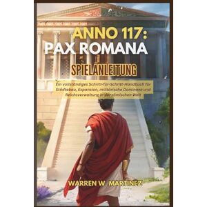 Martinez, Warren W. ANNO 117: PAX ROMANA SPIELANLEITUNG: Ein vollständiges Schritt-für-Schritt-Handbuch für Städtebau, Expansion, militärische Dominanz und Reichsverwaltung in der römischen Welt Martinez, Warren W. ANNO 117: PAX ROMANA SPIELANLEITUNG: Ein vollständiges Schritt-für-Schritt-Handbuch für Städtebau, Expansion, militärische Dominanz und Reichsverwaltung in der römischen Welt