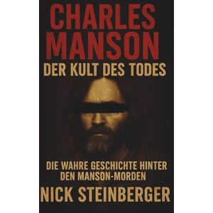 Steinberger, Nick Charles Manson – Der Kult des Todes: Die wahre Geschichte hinter den Manson-Morden (True Crime Akten – Die berüchtigtsten Killer der Weltgeschichte) Steinberger, Nick Charles Manson – Der Kult des Todes: Die wahre Geschichte hinter den Manson-Morden (True Crime Akten – Die berüchtigtsten Killer der Weltgeschichte)