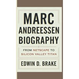 D. Brake, Edwin MARC ANDREESSEN BIOGRAPHY: From Netscape To Silicon Valley Titan D. Brake, Edwin MARC ANDREESSEN BIOGRAPHY: From Netscape To Silicon Valley Titan