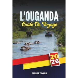 Taylor GUIDE DE VOYAGE L'OUGANDA 2026: Trekking avec les gorilles et les chimpanzés, safaris Big Five, aventures sur le Nil, randonnée à Rwenzori, observation des oiseaux et rencontres culturelles Taylor GUIDE DE VOYAGE L'OUGANDA 2026: Trekking avec les gorilles et les chimpanzés, safaris Big Five, aventures sur le Nil, randonnée à Rwenzori, observation des oiseaux et rencontres culturelles