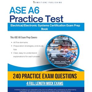 Publishing, Ambitionz ASE A6 Practice Test: Comprehensive ASE A6 Electrical/Electronic Systems Practice Tests With 240 Exam-Style Questions, 4 Mock Exams, and Clear Answer Explanations to Boost Your Certification Success Publishing, Ambitionz ASE A6 Practice Test: Comprehensive ASE A6 Electrical/Electronic Systems Practice Tests With 240 Exam-Style Questions, 4 Mock Exams, and Clear Answer Explanations to Boost Your Certification Success