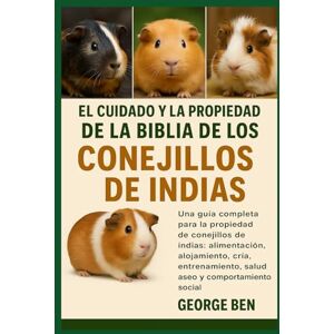 BEN, GEORGE EL CUIDADO Y LA PROPIEDAD DE LA BIBLIA DE LOS CONEJILLOS DE INDIAS: La guía completa para la propiedad de conejillos de indias: alimentación, ... salud, aseo y comportamiento social BEN, GEORGE EL CUIDADO Y LA PROPIEDAD DE LA BIBLIA DE LOS CONEJILLOS DE INDIAS: La guía completa para la propiedad de conejillos de indias: alimentación, ... salud, aseo y comportamiento social