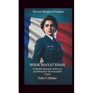 C.Sieber, Tyler Noor Inayat Khan: The Last Whisper of Freedom: A Detailed Chronicle of Bravery and Betrayal in Nazi-Occupied France C.Sieber, Tyler Noor Inayat Khan: The Last Whisper of Freedom: A Detailed Chronicle of Bravery and Betrayal in Nazi-Occupied France