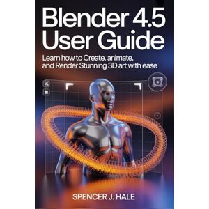 HALE, SPENCER J. Blender 4.5 User Guide: Learn How to Create, Animate, and Render Stunning 3D Art with Ease HALE, SPENCER J. Blender 4.5 User Guide: Learn How to Create, Animate, and Render Stunning 3D Art with Ease