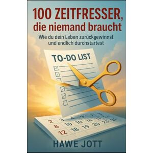 Jott, Hawe 100 Zeitfresser, die niemand braucht: Wie du dein Leben zurückgewinnst und endlich durchstartest Jott, Hawe 100 Zeitfresser, die niemand braucht: Wie du dein Leben zurückgewinnst und endlich durchstartest