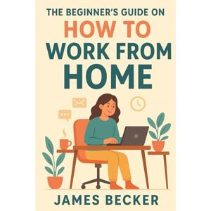 Becker The beginners guide on how to work from home. Becker The beginners guide on how to work from home.