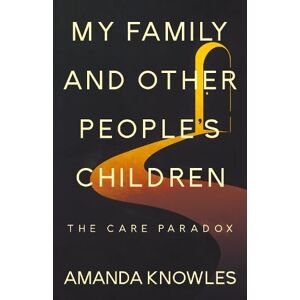 Amanda Knowles My Family and Other People’s Children: The Care Paradox Amanda Knowles My Family and Other People’s Children: The Care Paradox