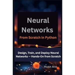 Ara, Husn Neural Networks From Scratch in Python: Design, Train, and Deploy Neural Networks — Hands-On from Scratch Ara, Husn Neural Networks From Scratch in Python: Design, Train, and Deploy Neural Networks — Hands-On from Scratch