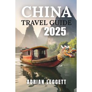 LEGGETT, ADRIAN CHINA TRAVEL GUIDE 2025: China’s Must-Visit Places, Festivals, and Local Experiences LEGGETT, ADRIAN CHINA TRAVEL GUIDE 2025: China’s Must-Visit Places, Festivals, and Local Experiences