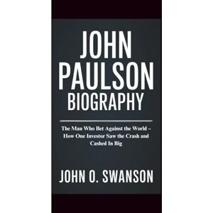Swanson, John O. JOHN PAULSON BIOGRAPHY: The Man Who Bet Against the World – How One Investor Saw the Crash and Cashed In Big Swanson, John O. JOHN PAULSON BIOGRAPHY: The Man Who Bet Against the World – How One Investor Saw the Crash and Cashed In Big