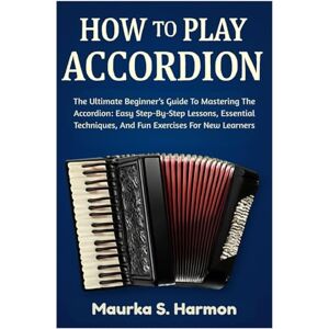 Harmon, Maurka S. How To Play Accordion: The Ultimate Beginner’s Guide To Mastering The Accordion: Easy Step-By-Step Lessons, Essential Techniques, And Fun Exercises For New Learners Harmon, Maurka S. How To Play Accordion: The Ultimate Beginner’s Guide To Mastering The Accordion: Easy Step-By-Step Lessons, Essential Techniques, And Fun Exercises For New Learners