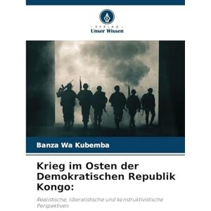 Kubemba, Banza Wa Krieg im Osten der Demokratischen Republik Kongo: Realistische, liberalistische und konstruktivistische Perspektiven Kubemba, Banza Wa Krieg im Osten der Demokratischen Republik Kongo: Realistische, liberalistische und konstruktivistische Perspektiven