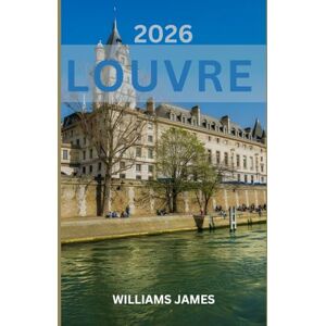 JAMES, Williams LOUVRE TRAVEL GUIDE 2026: A Journey Through Art, History, and Timeless Parisian Elegance JAMES, Williams LOUVRE TRAVEL GUIDE 2026: A Journey Through Art, History, and Timeless Parisian Elegance