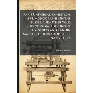 Wardle, Thomas Paris Universal Exhibition, 1878. Monographs On the Tusser and Other Wild Silks of India, and On the Dyestuffs and Tannin Matters of India and Their Native Uses Wardle, Thomas Paris Universal Exhibition, 1878. Monographs On the Tusser and Other Wild Silks of India, and On the Dyestuffs and Tannin Matters of India and Their Native Uses