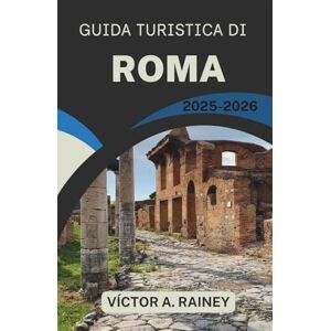 A. Rainey, Victor GUIDA TURISTICA DI ROMA 2025-2026: Esplorare il patrimonio, la cucina e la cultura urbana contemporanea con sicurezza A. Rainey, Victor GUIDA TURISTICA DI ROMA 2025-2026: Esplorare il patrimonio, la cucina e la cultura urbana contemporanea con sicurezza