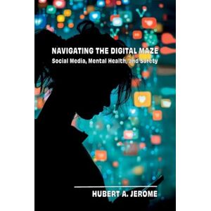 Jerome, Hubert A Navigating the Digital Maze: Social Media, Mental Health, and Safety Jerome, Hubert A Navigating the Digital Maze: Social Media, Mental Health, and Safety