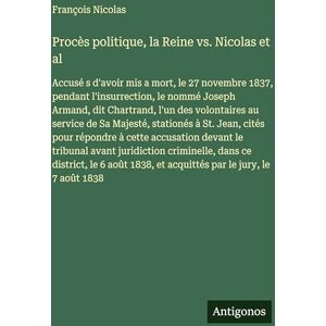 Nicolas, François Procès politique, la Reine vs. Nicolas et al: Accusé s d'avoir mis a mort, le 27 novembre 1837, pendant l'insurrection, le nommé Joseph Armand, dit ... à St. Jean, cités pour répondre à cette Nicolas, François Procès politique, la Reine vs. Nicolas et al: Accusé s d'avoir mis a mort, le 27 novembre 1837, pendant l'insurrection, le nommé Joseph Armand, dit ... à St. Jean, cités pour répondre à cette