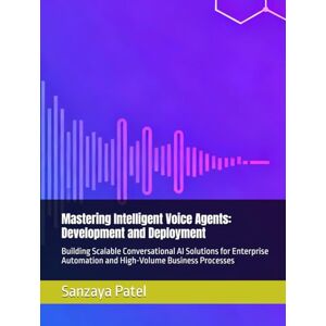 Patel, Sanzaya Mastering Intelligent Voice Agents: Development and Deployment: Building Scalable Conversational AI Solutions for Enterprise Automation and High-Volume Business Processes (The 101 Invisible Business) Patel, Sanzaya Mastering Intelligent Voice Agents: Development and Deployment: Building Scalable Conversational AI Solutions for Enterprise Automation and High-Volume Business Processes (The 101 Invisible Business)