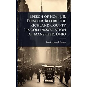 Benson, Foraker Joseph Speech of Hon. J. B. Foraker, Before the Richland County Lincoln Association at Mansfield, Ohio Benson, Foraker Joseph Speech of Hon. J. B. Foraker, Before the Richland County Lincoln Association at Mansfield, Ohio
