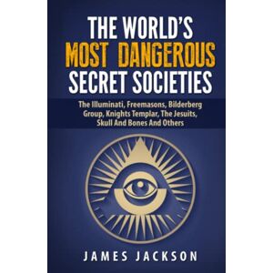 Jackson The World's Most Dangerous Secret Societies: The Illuminati, Freemasons, Bilderberg Group, Knights Templar, The Jesuits, Skull And Bones And Others Jackson The World's Most Dangerous Secret Societies: The Illuminati, Freemasons, Bilderberg Group, Knights Templar, The Jesuits, Skull And Bones And Others